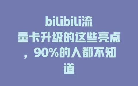 bilibili流量卡升级的这些亮点，90%的人都不知道