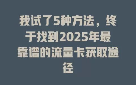 我试了5种方法，终于找到2025年最靠谱的流量卡获取途径