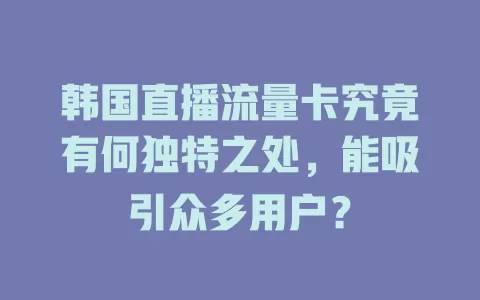 韩国直播流量卡究竟有何独特之处，能吸引众多用户？