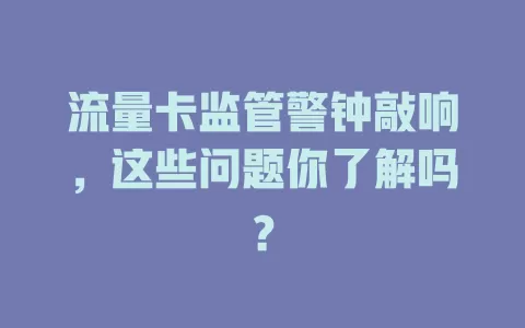 流量卡监管警钟敲响，这些问题你了解吗？