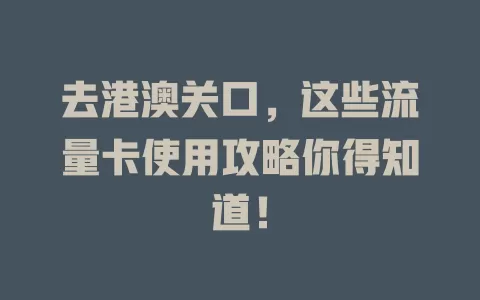 去港澳关口，这些流量卡使用攻略你得知道！