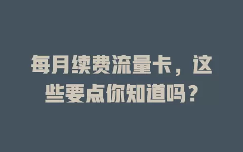 每月续费流量卡，这些要点你知道吗？