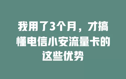 我用了3个月，才搞懂电信小安流量卡的这些优势