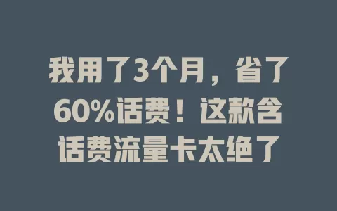 我用了3个月，省了60%话费！这款含话费流量卡太绝了