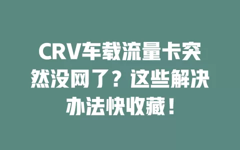 CRV车载流量卡突然没网了？这些解决办法快收藏！