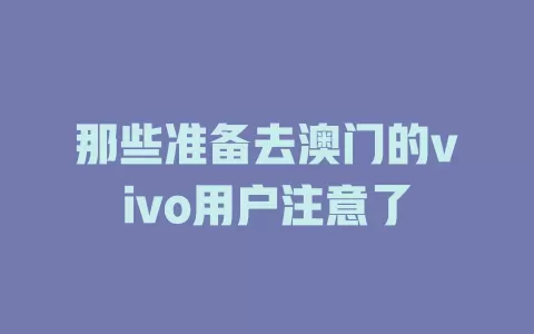 那些准备去澳门的vivo用户注意了