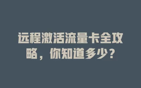 远程激活流量卡全攻略，你知道多少？