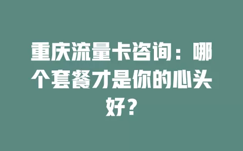 重庆流量卡咨询：哪个套餐才是你的心头好？