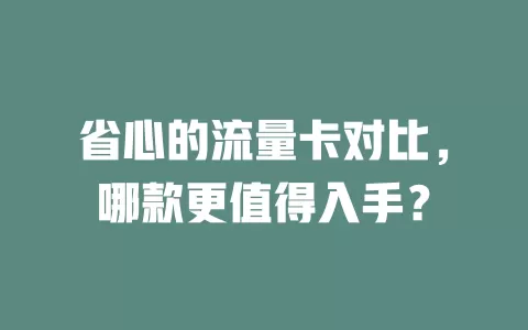 省心的流量卡对比，哪款更值得入手？