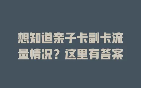 想知道亲子卡副卡流量情况？这里有答案