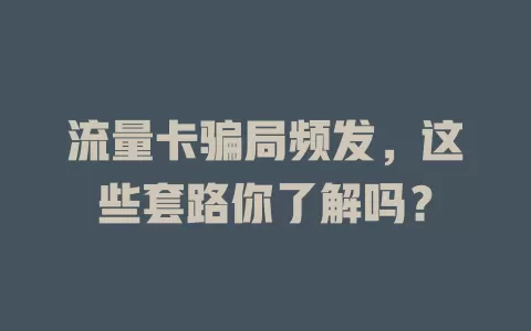 流量卡骗局频发，这些套路你了解吗？