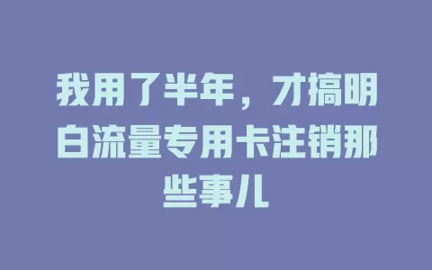 我用了半年，才搞明白流量专用卡注销那些事儿