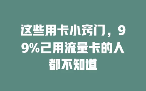这些用卡小窍门，99%己用流量卡的人都不知道