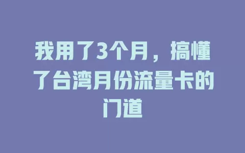 我用了3个月，搞懂了台湾月份流量卡的门道