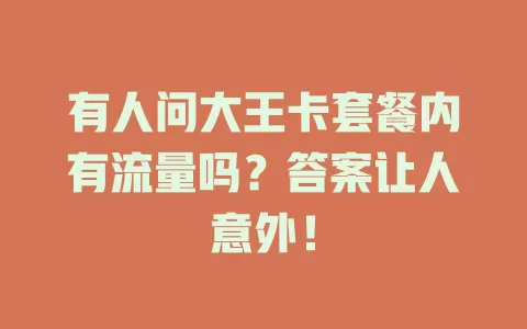 有人问大王卡套餐内有流量吗？答案让人意外！