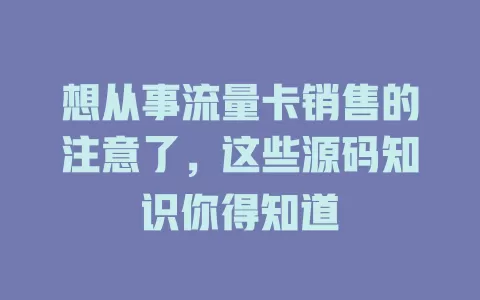 想从事流量卡销售的注意了，这些源码知识你得知道