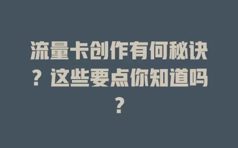 流量卡创作有何秘诀？这些要点你知道吗？