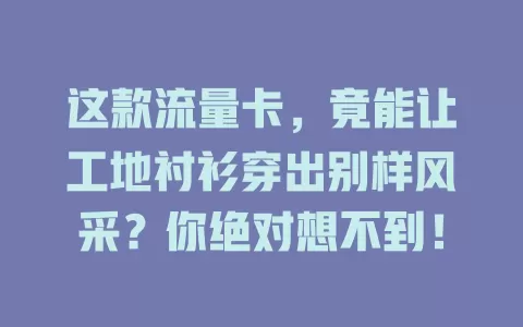 这款流量卡，竟能让工地衬衫穿出别样风采？你绝对想不到！