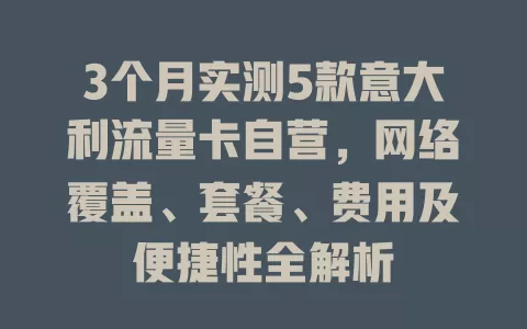 3个月实测5款意大利流量卡自营，网络覆盖、套餐、费用及便捷性全解析