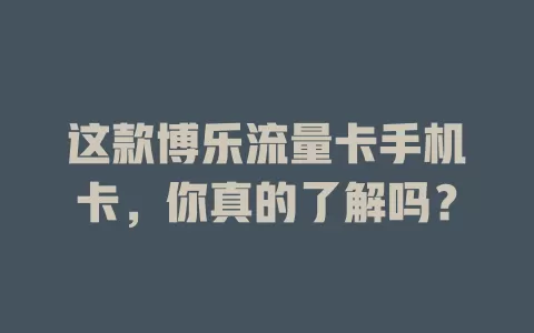 这款博乐流量卡手机卡，你真的了解吗？