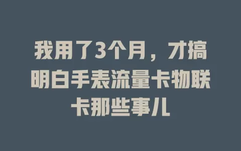 我用了3个月，才搞明白手表流量卡物联卡那些事儿