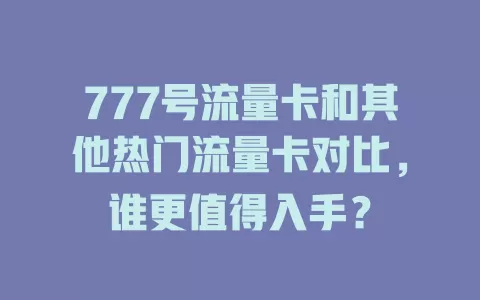 777号流量卡和其他热门流量卡对比，谁更值得入手？