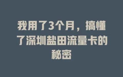 我用了3个月，搞懂了深圳盐田流量卡的秘密