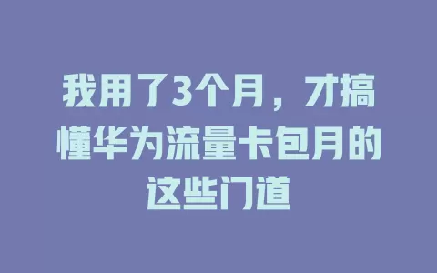 我用了3个月，才搞懂华为流量卡包月的这些门道