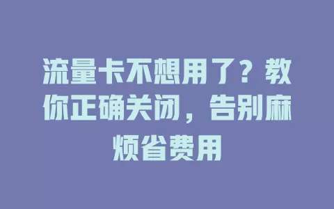 流量卡不想用了？教你正确关闭，告别麻烦省费用