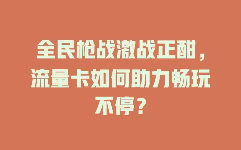 全民枪战激战正酣，流量卡如何助力畅玩不停？