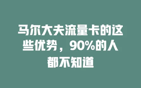 马尔大夫流量卡的这些优势，90%的人都不知道