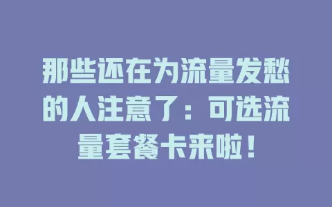 那些还在为流量发愁的人注意了：可选流量套餐卡来啦！