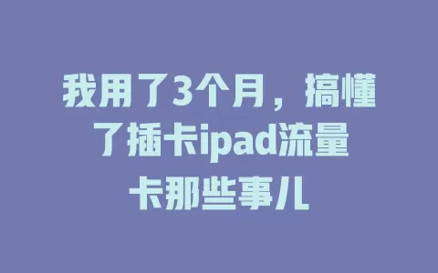 我用了3个月，搞懂了插卡ipad流量卡那些事儿