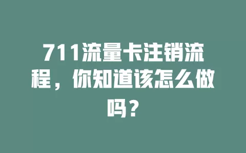 711流量卡注销流程，你知道该怎么做吗？