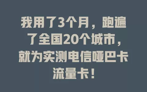 我用了3个月，跑遍了全国20个城市，就为实测电信哑巴卡流量卡！