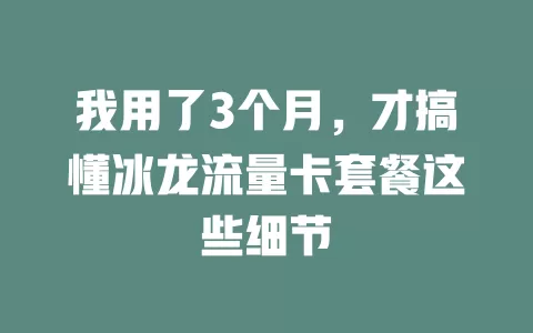 我用了3个月，才搞懂冰龙流量卡套餐这些细节
