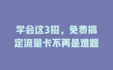 学会这3招，免费搞定流量卡不再是难题