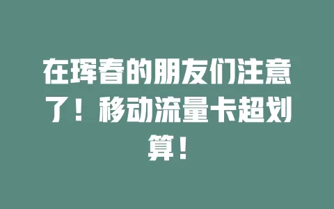 在珲春的朋友们注意了！移动流量卡超划算！