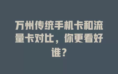 万州传统手机卡和流量卡对比，你更看好谁？