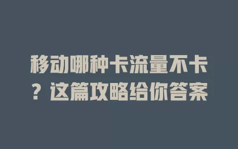 移动哪种卡流量不卡？这篇攻略给你答案