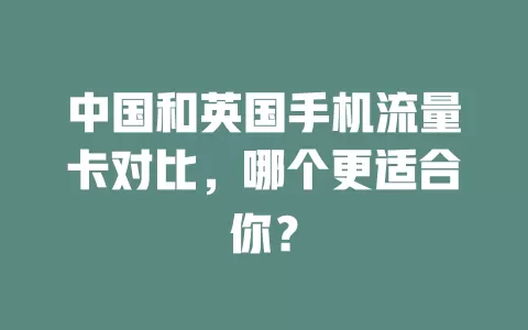 中国和英国手机流量卡对比，哪个更适合你？