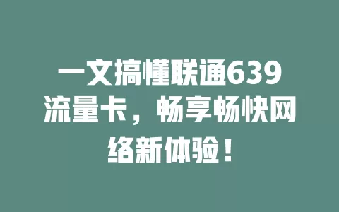 一文搞懂联通639流量卡，畅享畅快网络新体验！