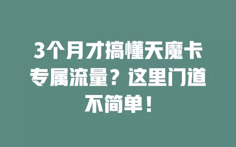 3个月才搞懂天魔卡专属流量？这里门道不简单！