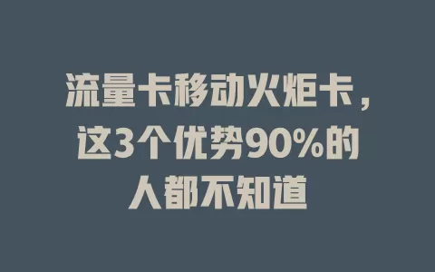流量卡移动火炬卡，这3个优势90%的人都不知道