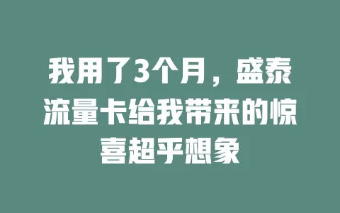我用了3个月，盛泰流量卡给我带来的惊喜超乎想象