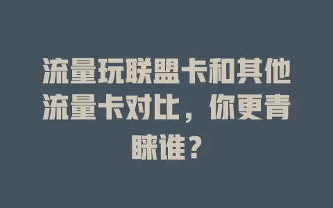 流量玩联盟卡和其他流量卡对比，你更青睐谁？
