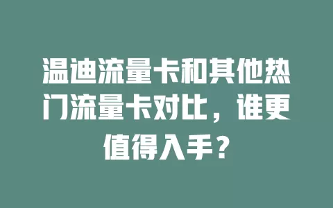 温迪流量卡和其他热门流量卡对比，谁更值得入手？