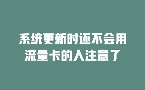 系统更新时还不会用流量卡的人注意了