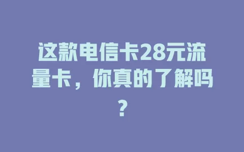 这款电信卡28元流量卡，你真的了解吗？