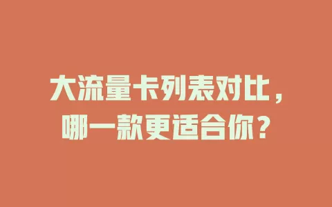 大流量卡列表对比，哪一款更适合你？